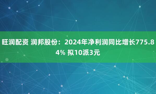 旺润配资 润邦股份：2024年净利润同比增长775.84% 拟10派3元