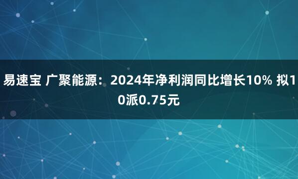 易速宝 广聚能源：2024年净利润同比增长10% 拟10派0.75元