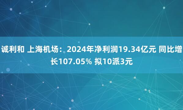 诚利和 上海机场：2024年净利润19.34亿元 同比增长107.05% 拟10派3元