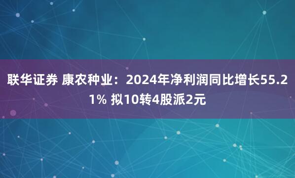 联华证券 康农种业：2024年净利润同比增长55.21% 拟10转4股派2元