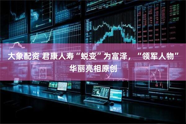 大象配资 君康人寿“蜕变”为富泽，“领军人物”华丽亮相原创